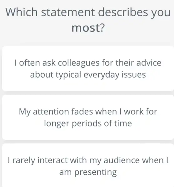 Which stat emen t des cribe s you
most 7
I often ask colleagues for their advice
about typical es
My attention fades when I work for
longer periods of time
I rarely interact with my audience when I
am presenting