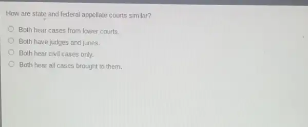 How are state and federal appellate courts similar?
Both hear cases from lower courts.
Both have judges and juries.
Both hear civil cases only.
Both hear all cases brought to them.