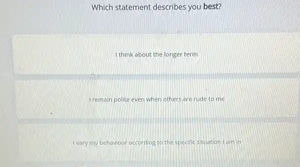 Which statement describes you best?
I think about the longer term
Iremain polite even when others are rude to me
I vary my behaviour according to the specific situation I am in