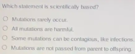 Which statement is scientifically based?
Mutations rarely occur.
All mutations are harmful
Some mutations can be contagious, like infections.
Mutations are not passed from parent to offspring.