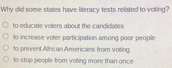 Why did some states have literacy tests related to voting?
to educate voters about the candidates
to increase voter participation among poor people
to prevent African Americans from voting
to stop people from voting more than once