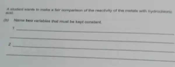 A student wants to make a fair comparison of the reactivity of the metals with hydrochiorio
aold.
(b) Name two variables that must be kept constant.
__
1