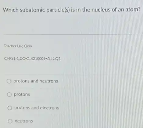 Which subatomic particle(s is in the nucleus of an atom?
Teacher Use Only
CI-PS1-1.DOK1.421000.M3L2Q2
protons and neutrons
protons
protons and electrons
neutrons