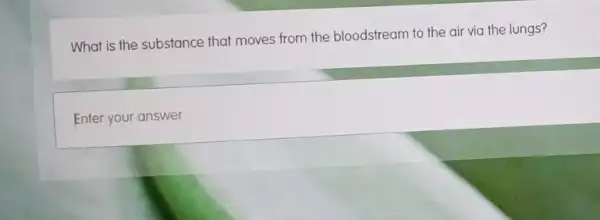 What is the substance that moves from the bloodstream to the air via the lungs?
Enter your answer