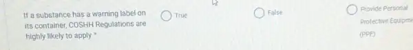 If a substance has a warning label on
its container, COSHH Regulations are
highly likely to apply
True
False
Provide Personal
Protective Equipme
(PPE)