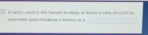 A tactic used in the Senate to delay or block a vote on a bill by
extended speechmaking is known as a __