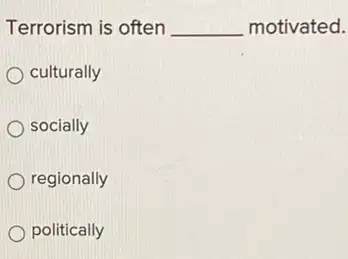 Terrorism is often __ motivated.
culturally
socially
regionally
politically