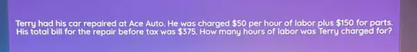 Terry had his car repaired at Ace Auto He was charged 50 per hour of labor plus 150 for parts.