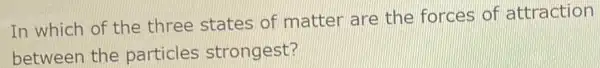 In which of the three states of matter are the forces of attraction
between the particles strongest?