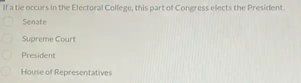 If a tie occurs in the Electoral College , this part of Congress elects the President.
D Senate
Supreme Court
President
House of Representatives