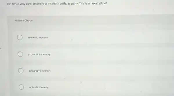 Tim has a very clear memory of his tenth birthday party. This is an example of
Multiple Choice
semantic memory.
procedural memory.
declarative memory.
episodic memory.