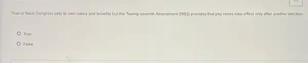 True or false: Congress sets its own salary and benefits but the Twenty-seventh Amendment (992) provides that pay raises take effect only after another election.
True
False