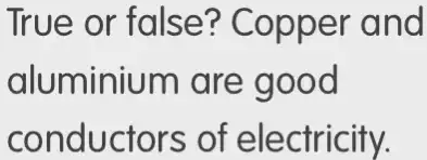 True or false? Copper and
aluminium are good
conductors of electricity.