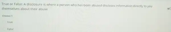 True or False: A disclosure is where a person who has been abused discloses information directly to you
themselves about their abuse
Choose 1
True
False