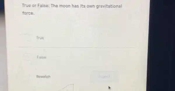 True or False: The moon has its own gravitational
force.
True
False
Rewatch