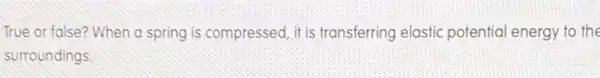 True or false? When a spring is compressed it is transferring elastic potential energy to the
surroundings