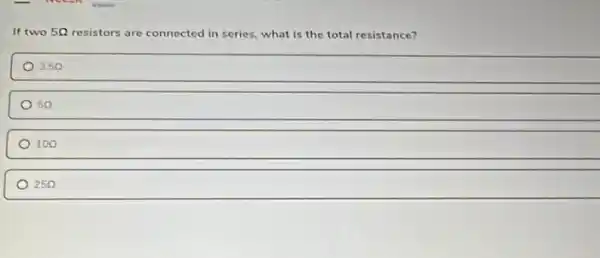 If two 5Omega  resistors are connected in series, what is the total resistance?
2.5Omega 
5Omega 
10Omega 
25Omega