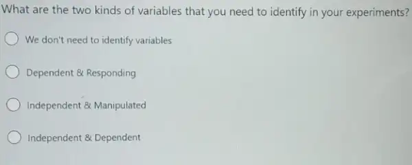 What are the two kinds of variables that you need to identify in your experiments?
We don't need to identify variables
Dependent & Responding
Independent & Manipulated
Independent & Dependent