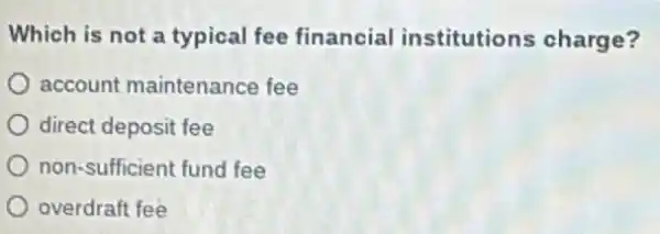 Which is not a typical fee financial institutions charge?
account maintenance fee
direct deposit fee
non-sufficient fund fee
overdraft fee