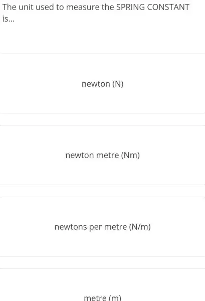 The unit used to measure the SPRING CONSTANT
is __
newton (N)
newton metre (Nm)
newtons per metre (N/m)
metre (m)