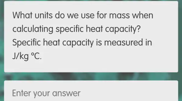 What units do we use for mass when
calculati heat capacity?
Specific heat is me asured in
J/kg^circ C
Enter your answer