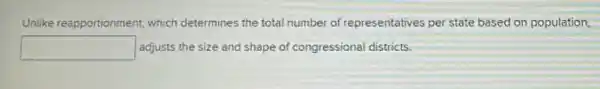 Unlike reapportionment which determines the total number of representatives per state based on population.
square  adjusts the size and shape of congressional districts