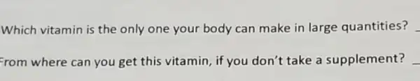 Which vitamin is the only one your body can make in large quantities?
From where can you get this vitamin, if you don't take a supplement?