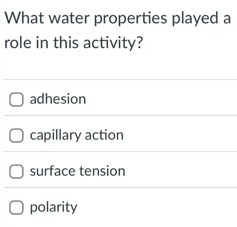 What water properties played a
role in this activity?
adhesion
capillary action
surface tension
polarity