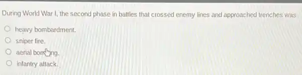 During World War I, the second phase in battles that crossed enemy lines and approached trenches was
heavy bombardment.
sniper fire.
aerial bomthing.
infantry attack.