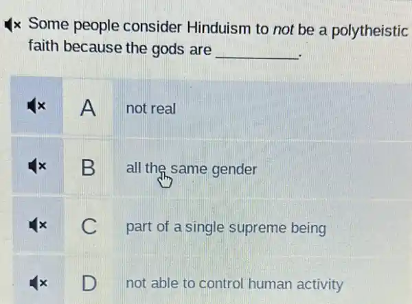 x Some people consider Hinduism to not be a polytheistic
faith because the gods are __
A
not real
B all the same gender
C
part of a single supreme being
D B.
not able to control human activity