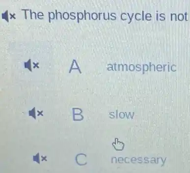 x The phosphorus cycle is not
A atmospheric
B slow
C necessary