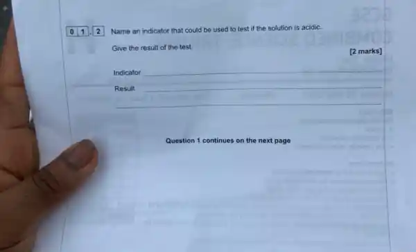 0 1 2
Name an indicator that could be used to test if the solution is acidic.
Give the result of the test.
[2 marks]
__
Result
Question 1 continues on the next page