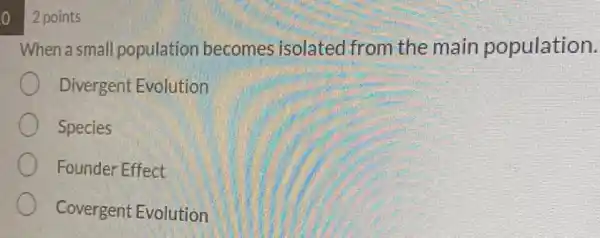 02 points
When a small population becomes isolated from the main population.
Divergent Evolution
Species
Founder Effect
Covergent Evolution