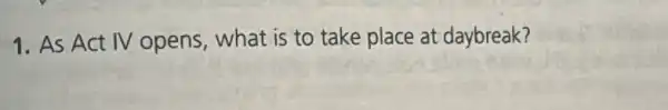 1. As Act IV opens, what is to take place at daybreak?