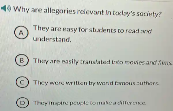 (1)) Why are allegories relevant in today's society?
A
They are easy for students to read and
understand.
B They are easily translated into movies and films.
C They were written by world famous authors.
D They inspire people to make a difference.