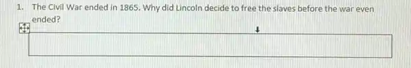 1. The Civil War ended in 1865. Why did Lincoln decide to free the slaves before the war even
ended?
square