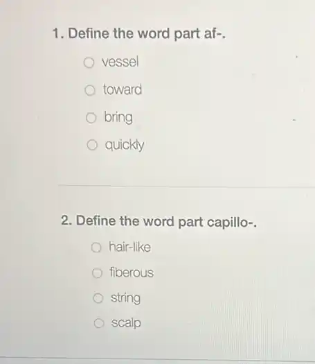 1. Define the word part af-.
vessel
toward
bring
quickly
2. Define the word part capillo-.
hair-like
fiberous
string
scalp