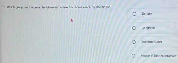 1. Which group has the power to advise and consent on some executive decisions?
Senate
Congress
Supreme Court
House of Representatives