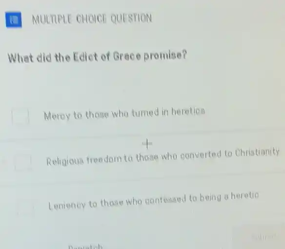 (1) MULTIPLE CHOICE QUESTION
What did the Edict of Grace promise?
Merey to those who turned in heretics
Religious freedom to those who converted to Christianity
Leniency to those who confessed to being a heretic