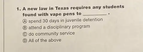 1. A new law in Texas requires any students
found with vape pens to __
A spend 30 days in juvenile detention
B attend a disciplinary program
C do community service
D All of the above