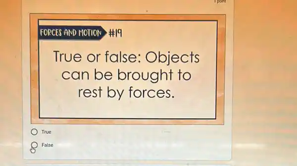 1 point
FORCES AND MOTION 9
True or false:Obje cts
can b e brought to
rest by for ces.
True
False