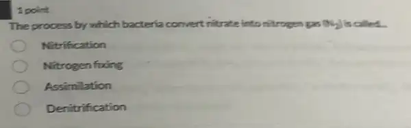 1 point
The process by which bacteria convert ritrate into nitrogen gan (x_(2)) is called.
Nitrification
Nitrogen fuxing
Assimilation
Denitrification