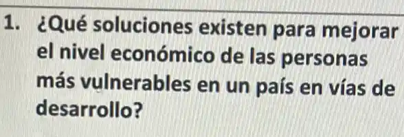 1. ¿Qué soluciones existen para mejorar
el nivel económico de las personas
más vulnerables en un país en vías de
desarrollo?