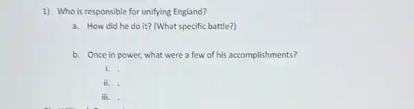 1) Who is responsible for unifying England?
a. How did he do it? (What specific battle?)
b. Once in power, what were a few of his accomplishments?
i.
ii.
iii.