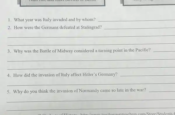 1. What year was Italy invaded and by whom? __
__
3. Why was the Battle of Midway considered a turning point in the Pacific?
__
disappointed
__
5. Why do you think the invasion of Normandy came so late in the war?
__
eachers com/Store Students-