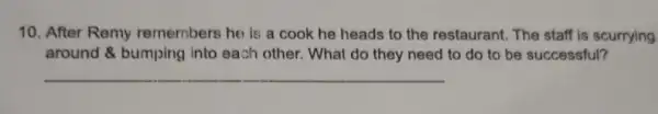 10. After Remy remembers he is a cook he heads to the restaurant. The staff is scurrying
around & bumping into each other . What do they need to do to be successful?
__