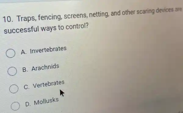 10. Traps , fencing, screens , netting, and other scaring devices are
successful ways to control?
A. Invertebrates
B. Arachnids
C. Vertebrates
D. Mollusks