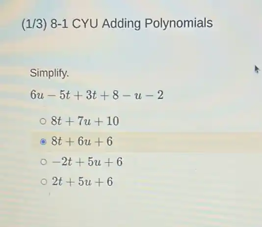 (1/3) 8-1 CYU Adding Polynomials
Simplify.
6u-5t+3t+8-u-2
8t+7u+10
C 8t+6u+6
-2t+5u+6
2t+5u+6