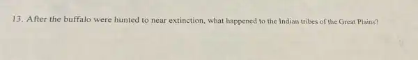 13. After the buffalo were hunted to near extinction, what happened to the Indian tribes of the Great Plains?
