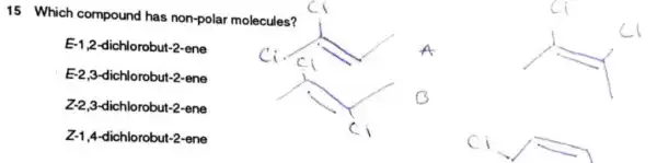 15 Which compound has non-polar molecules?
E-1,2 -dichlorobut-2-ene
E-2,3 dichlorobut-2-ene
Z-2,3 -dichlorobut-2-ene
Z-1,4 -dichlorobut-2-ene
ci